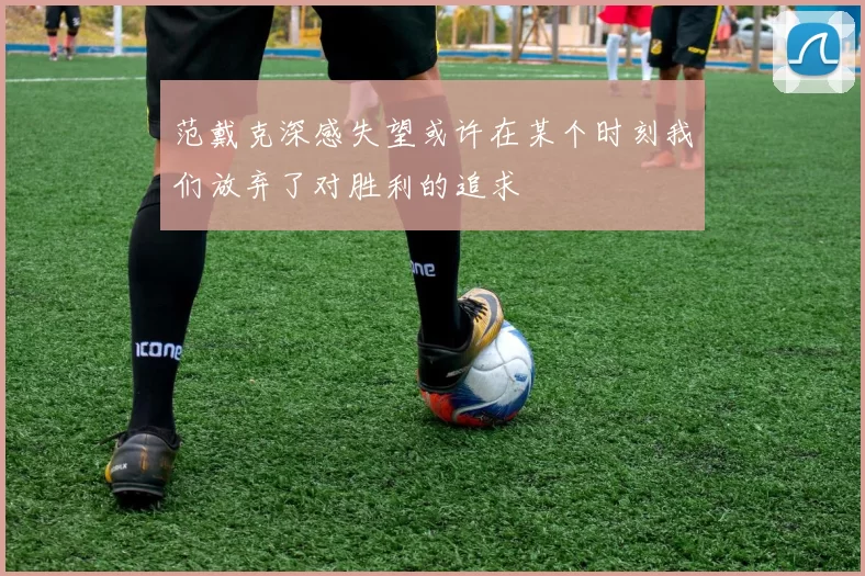 范戴克深感失望或许在某个时刻我们放弃了对胜利的追求