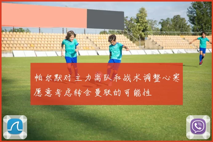 帕尔默对主力离队和战术调整心寒愿意考虑转会曼联的可能性
