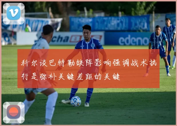 科尔谈巴特勒缺阵影响强调战术执行是弥补关键差距的关键
