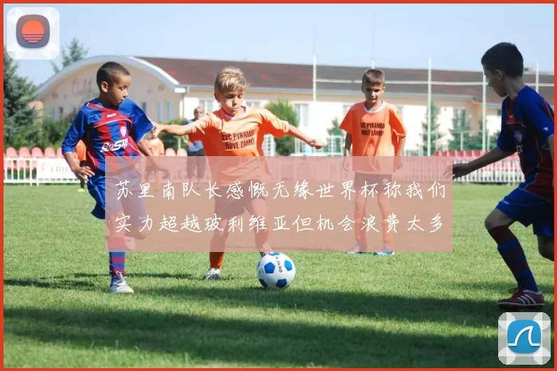 苏里南队长感慨无缘世界杯称我们实力超越玻利维亚但机会浪费太多