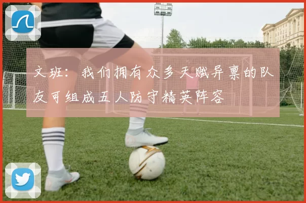 文班：我们拥有众多天赋异禀的队友可组成五人防守精英阵容