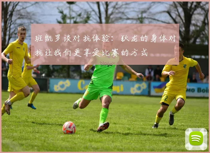 班凯罗谈对抗体验：狄龙的身体对抗让我们更享受比赛的方式