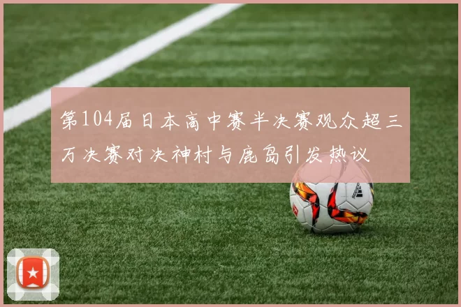 第104届日本高中赛半决赛观众超三万决赛对决神村与鹿岛引发热议