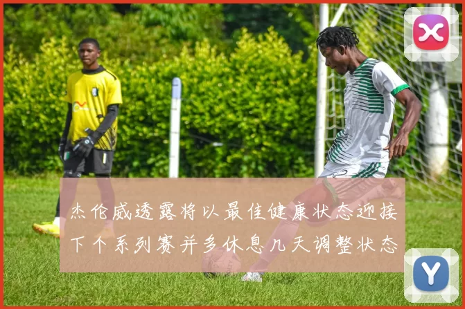 杰伦威透露将以最佳健康状态迎接下个系列赛并多休息几天调整状态