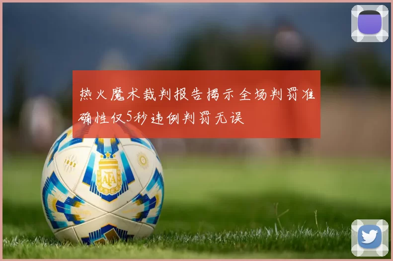 热火魔术裁判报告揭示全场判罚准确性仅5秒违例判罚无误