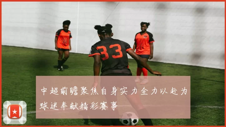 中超前瞻聚焦自身实力全力以赴为球迷奉献精彩赛事