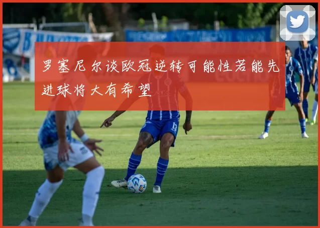 罗塞尼尔谈欧冠逆转可能性若能先进球将大有希望