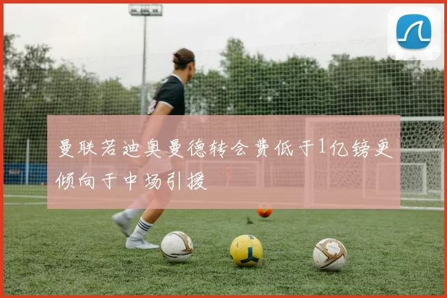 曼联若迪奥曼德转会费低于1亿镑更倾向于中场引援