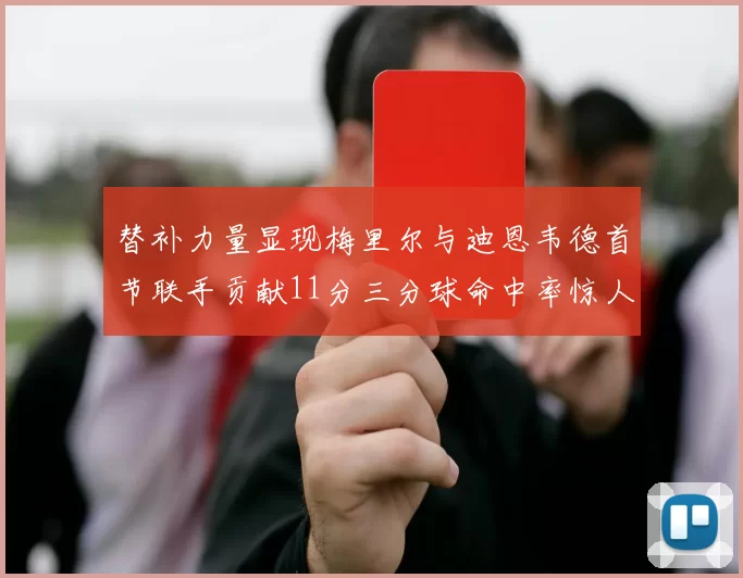替补力量显现梅里尔与迪恩韦德首节联手贡献11分三分球命中率惊人